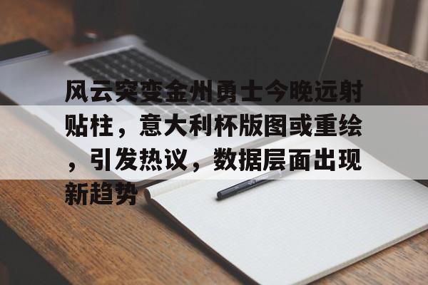 九游体育入口 -风云突变金州勇士今晚远射贴柱，意大利杯版图或重绘，引发热议，数据层面出现新趋势(勇士37胜4负)