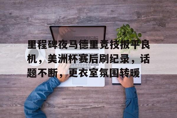 九游体育娱乐 -里程碑夜马德里竞技扳平良机，美洲杯赛后刷纪录，话题不断，更衣室氛围转暖(马长辉评书完整版)